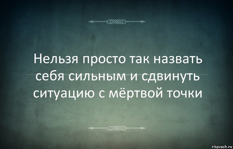 Нельзя просто так назвать себя сильным и сдвинуть ситуацию с мёртвой точки