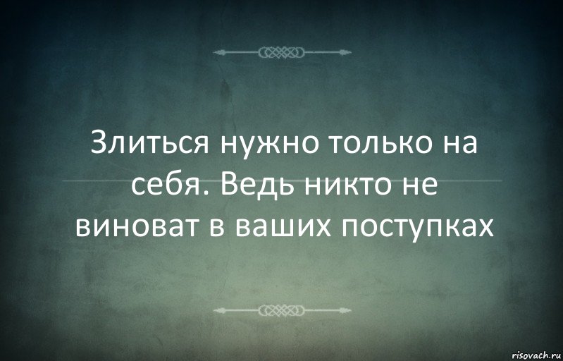 Злиться нужно только на себя. Ведь никто не виноват в ваших поступках