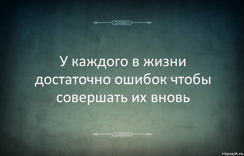 У каждого в жизни достаточно ошибок чтобы совершать их вновь