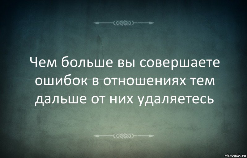 Чем больше вы совершаете ошибок в отношениях тем дальше от них удаляетесь