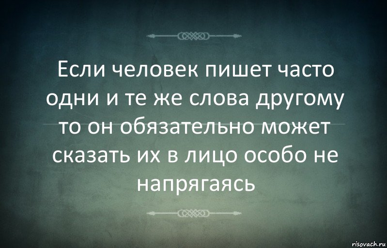 Если человек пишет часто одни и те же слова другому то он обязательно может сказать их в лицо особо не напрягаясь