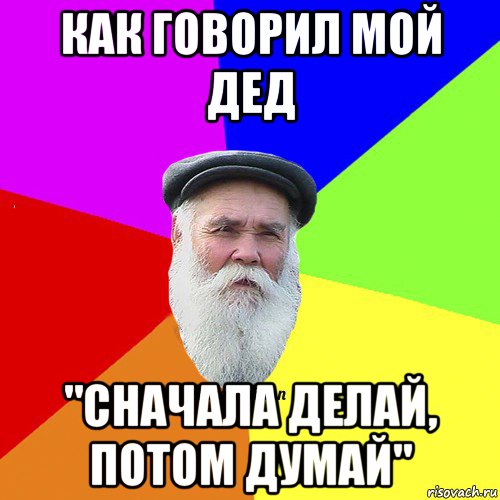как говорил мой дед "сначала делай, потом думай", Мем Как говорил мой Дед