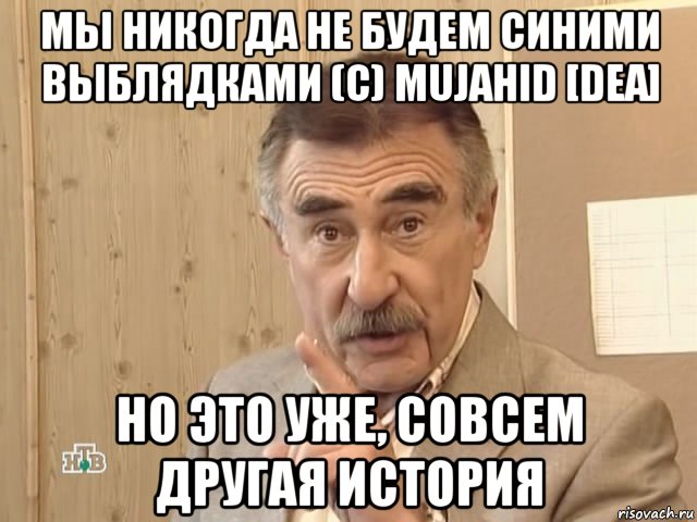 мы никогда не будем синими выблядками (с) mujahid [dea] но это уже, совсем другая история, Мем Каневский (Но это уже совсем другая история)