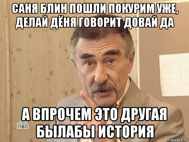 саня блин пошли покурим уже, делай дёня говорит довай да а впрочем это другая былабы история, Мем Каневский (Но это уже совсем другая история)