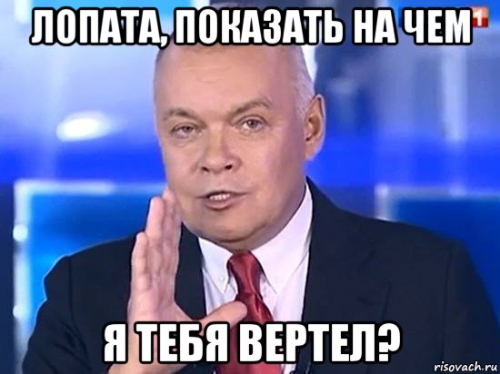 лопата, показать на чем я тебя вертел?, Мем Киселёв 2014