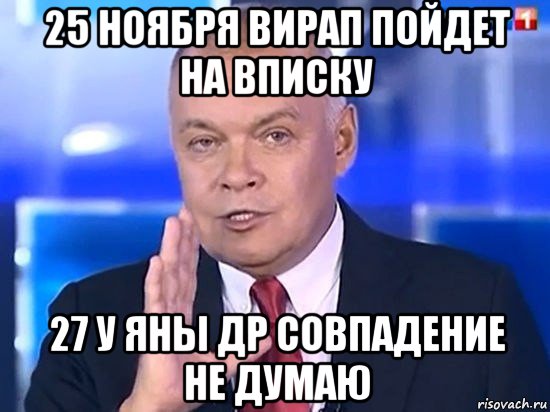 25 ноября вирап пойдет на вписку 27 у яны др совпадение не думаю, Мем Киселёв 2014