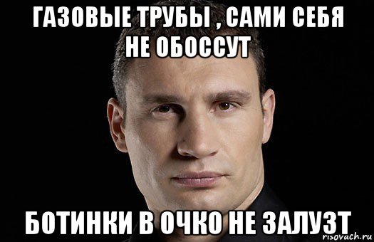 газовые трубы , сами себя не обоссут ботинки в очко не залузт, Мем Кличко