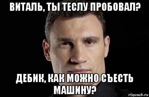 виталь, ты теслу пробовал? дебик, как можно съесть машину?, Мем Кличко