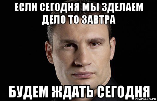 если сегодня мы зделаем дело то завтра будем ждать сегодня, Мем Кличко