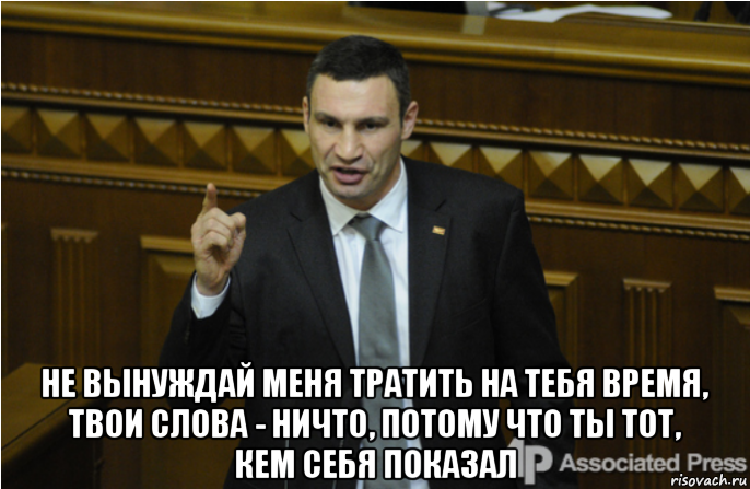  не вынуждай меня тратить на тебя время, твои слова - ничто, потому что ты тот, кем себя показал, Мем кличко философ