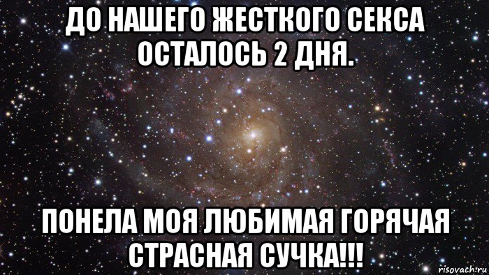 до нашего жесткого секса осталось 2 дня. понела моя любимая горячая страсная сучка!!!