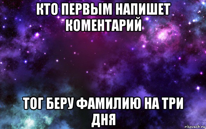 кто первым напишет коментарий тог беру фамилию на три дня