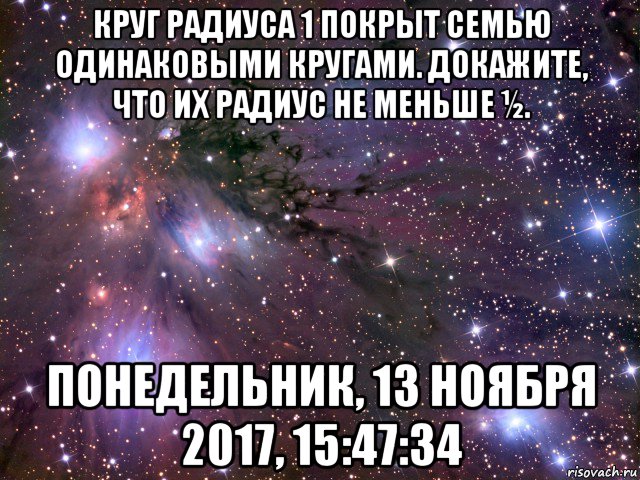 круг радиуса 1 покрыт семью одинаковыми кругами. докажите, что их радиус не меньше ½. понедельник, 13 ноября 2017, 15:47:34, Мем Космос