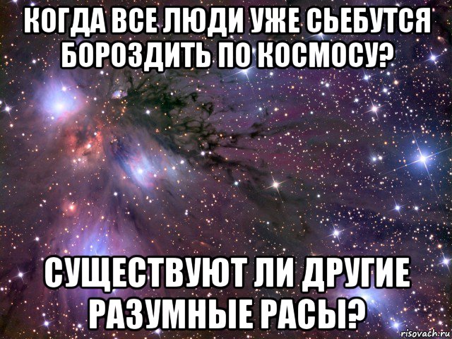 когда все люди уже сьебутся бороздить по космосу? существуют ли другие разумные расы?, Мем Космос