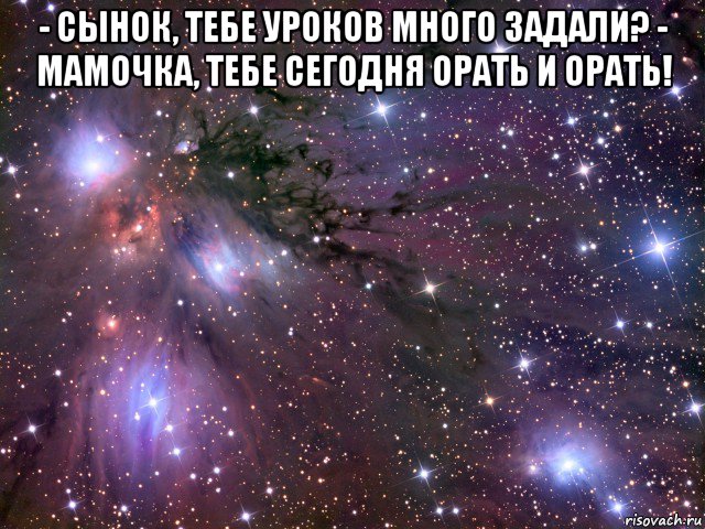 - сынок, тебе уроков много задали? - мамочка, тебе сегодня орать и орать! , Мем Космос