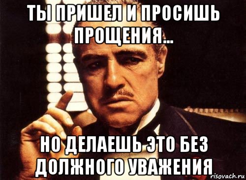 ты пришел и просишь прощения... но делаешь это без должного уважения, Мем крестный отец