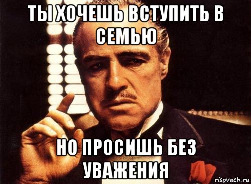 ты хочешь вступить в семью но просишь без уважения, Мем крестный отец