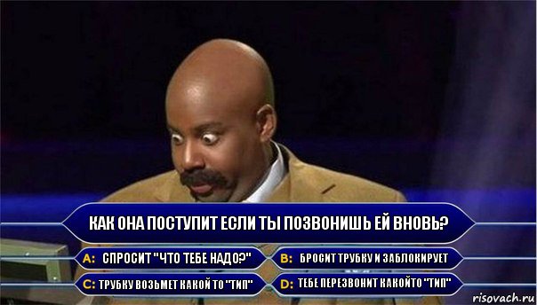 Как она поступит если ты позвонишь ей вновь? Спросит "Что тебе надо?" Бросит трубку и заблокирует Трубку возьмет какой то "тип" Тебе перезвонит какойто "тип", Комикс      Кто хочет стать миллионером