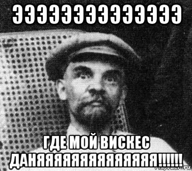 ээээээээээээээ где мой вискес даняяяяяяяяяяяяяя!!!!!!