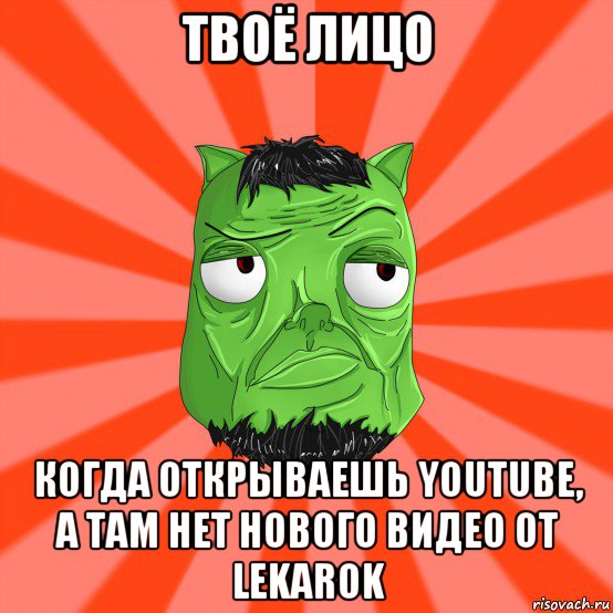 твоё лицо когда открываешь youtube, а там нет нового видео от lekarok