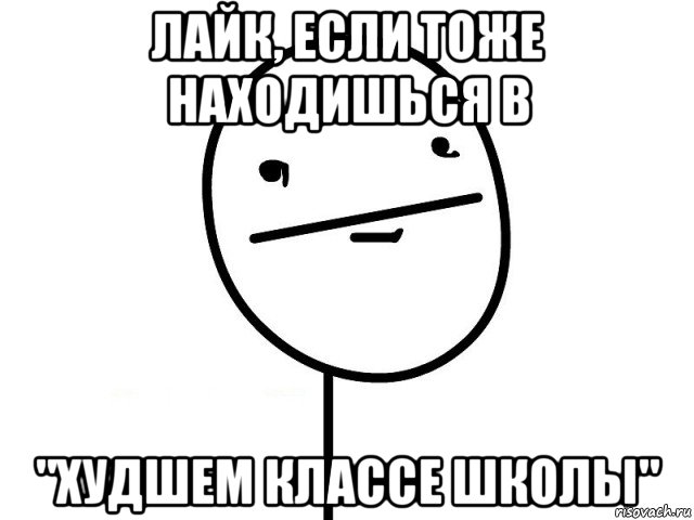 лайк, если тоже находишься в "худшем классе школы", Мем Покерфэйс