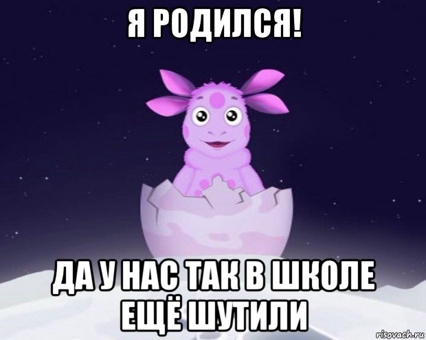 я родился! да у нас так в школе ещё шутили