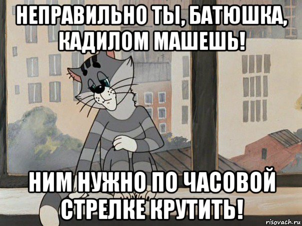 неправильно ты, батюшка, кадилом машешь! ним нужно по часовой стрелке крутить!