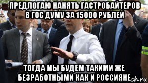 предлогаю нанять гастробайтеров в гос думу за 15000 рублей тогда мы будем такими же безработными как и россияне, Мем Медведев - денег нет но вы держитесь там
