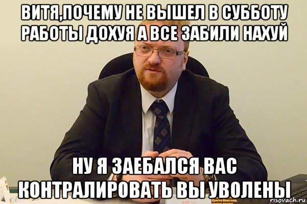 витя,почему не вышел в субботу работы дохуя а все забили нахуй ну я заебался вас контралировать вы уволены