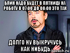 блин надо будет в пятницу на роботу в 07:00 до 08:00 это так долго ну выкручусь как нибудь, Мем мое лицо когда