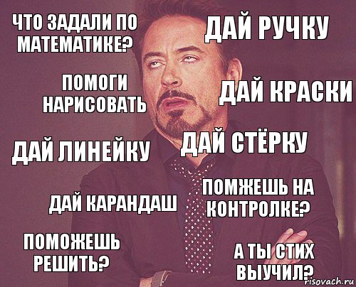 Что задали по математике? Дай ручку Дай линейку Поможешь решить? Помжешь на контролке? Дай стёрку Дай карандаш А ты стих выучил? Помоги нарисовать Дай краски, Комикс мое лицо