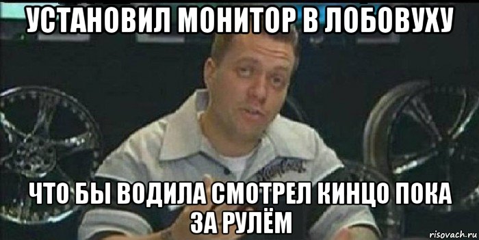 установил монитор в лобовуху что бы водила смотрел кинцо пока за рулём, Мем Монитор (тачка на прокачку)