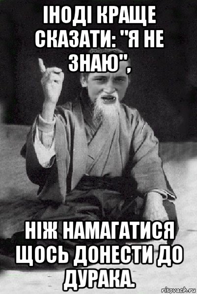 іноді краще сказати: "я не знаю", ніж намагатися щось донести до дурака.