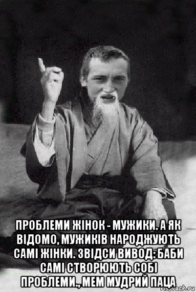  проблеми жінок - мужики. а як відомо, мужиків народжують самі жінки. звідси вивод: баби самі створюють собі проблеми., мем мудрий паца, Мем Мудрий паца