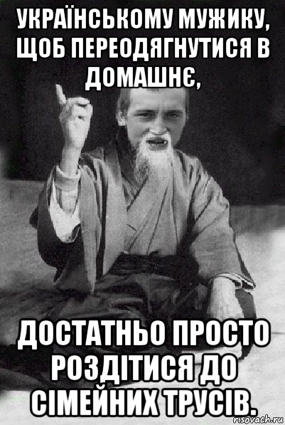 українському мужику, щоб переодягнутися в домашнє, достатньо просто роздітися до сімейних трусів., Мем Мудрий паца