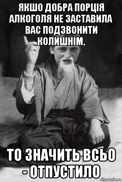 якшо добра порція алкоголя не заставила вас подзвонити колишнім, то значить всьо - отпустило, Мем Мудрий паца