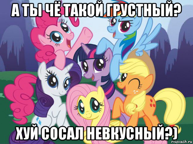 а ты чё такой грустный? хуй сосал невкусный?), Мем My little pony