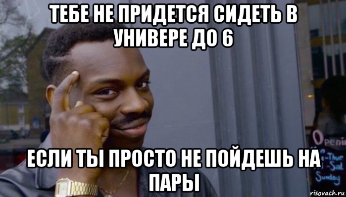 тебе не придется сидеть в универе до 6 если ты просто не пойдешь на пары, Мем Не делай не будет