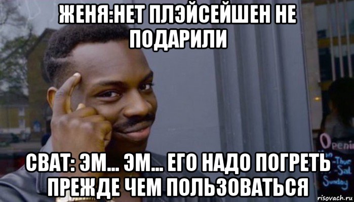 женя:нет плэйсейшен не подарили сват: эм... эм... его надо погреть прежде чем пользоваться, Мем Не делай не будет