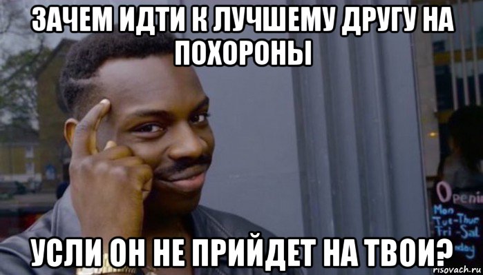 зачем идти к лучшему другу на похороны усли он не прийдет на твои?, Мем Не делай не будет