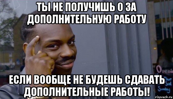 ты не получишь 0 за дополнительную работу если вообще не будешь сдавать дополнительные работы!, Мем Не делай не будет