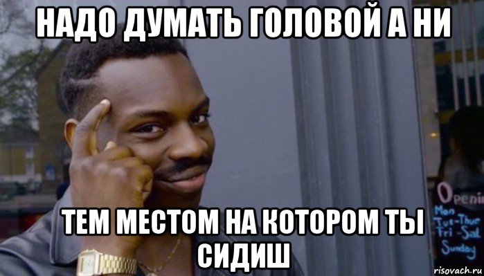 надо думать головой а ни тем местом на котором ты сидиш, Мем Не делай не будет