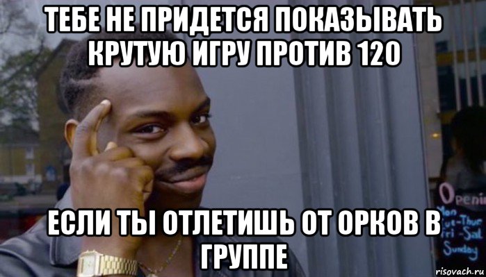 тебе не придется показывать крутую игру против 120 если ты отлетишь от орков в группе, Мем Не делай не будет