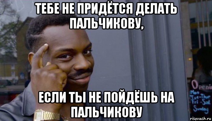 тебе не придётся делать пальчикову, если ты не пойдёшь на пальчикову, Мем Не делай не будет