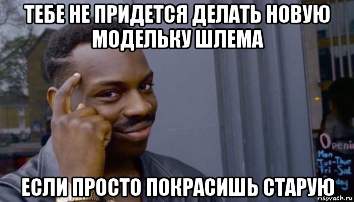 тебе не придется делать новую модельку шлема если просто покрасишь старую, Мем Не делай не будет