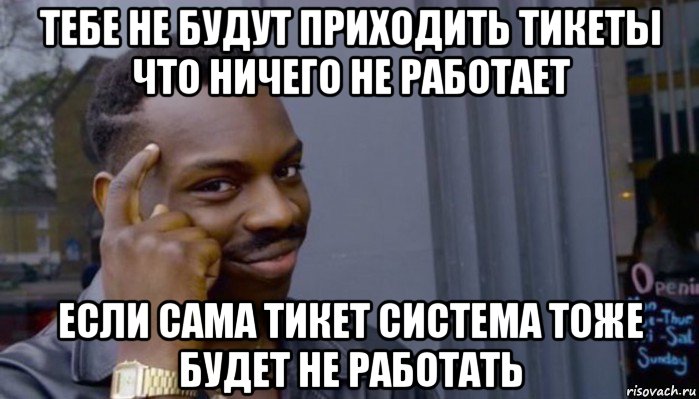 тебе не будут приходить тикеты что ничего не работает если сама тикет система тоже будет не работать, Мем Не делай не будет