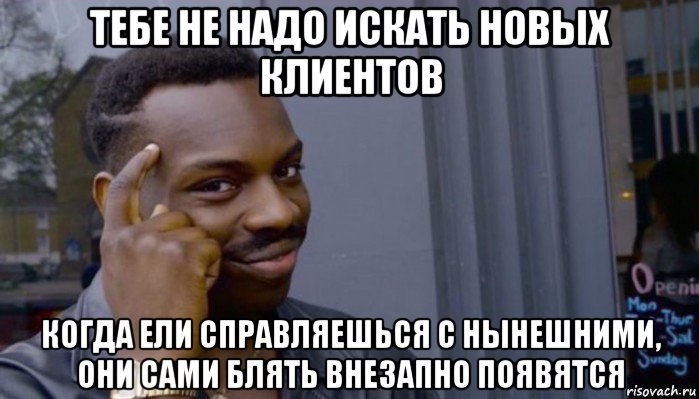 тебе не надо искать новых клиентов когда ели справляешься с нынешними, они сами блять внезапно появятся, Мем Не делай не будет