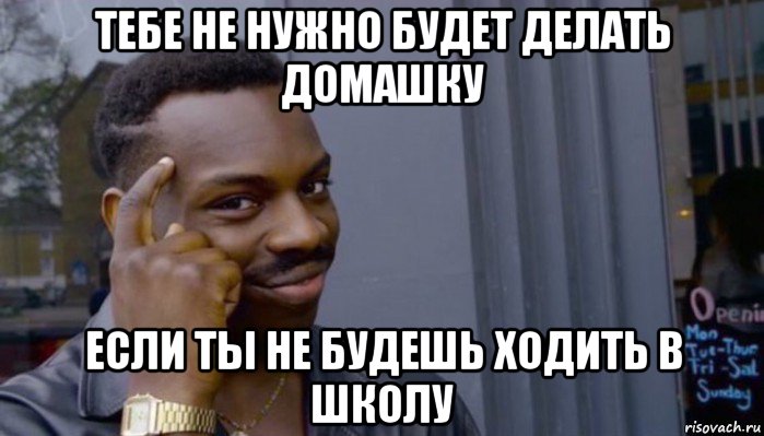 тебе не нужно будет делать домашку если ты не будешь ходить в школу, Мем Не делай не будет