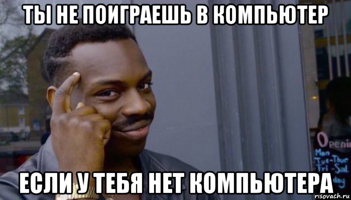 ты не поиграешь в компьютер если у тебя нет компьютера, Мем Не делай не будет