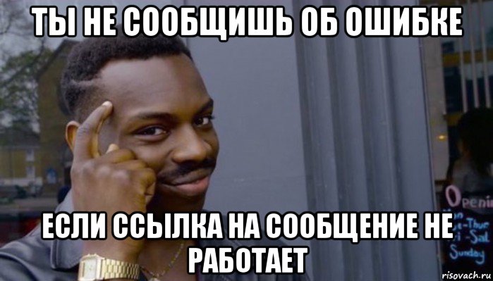 ты не сообщишь об ошибке если ссылка на сообщение не работает, Мем Не делай не будет